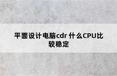 平面设计电脑cdr 什么CPU比较稳定